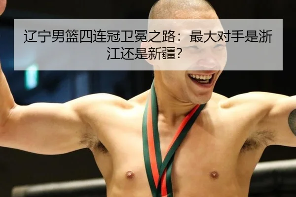 辽宁男篮四连冠卫冕之路:最大对手是浙江还是新疆?